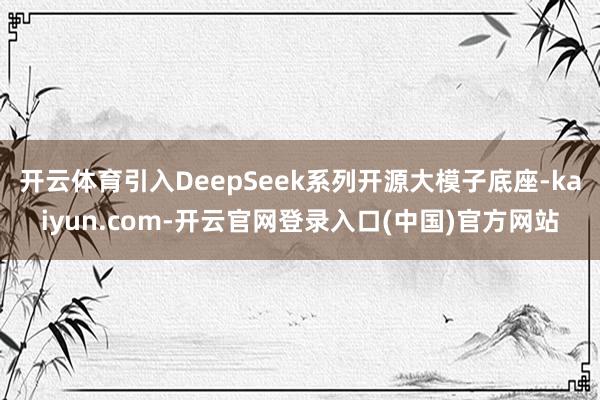 开云体育引入DeepSeek系列开源大模子底座-kaiyun.com-开云官网登录入口(中国)官方网站