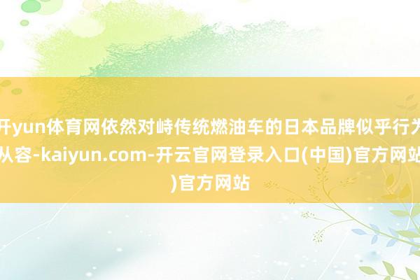开yun体育网依然对峙传统燃油车的日本品牌似乎行为从容-kaiyun.com-开云官网登录入口(中国)官方网站