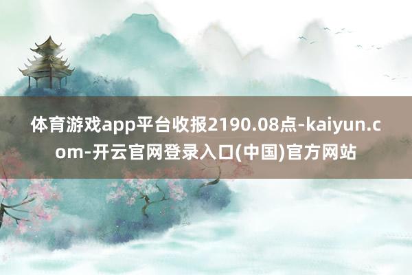 体育游戏app平台收报2190.08点-kaiyun.com-开云官网登录入口(中国)官方网站