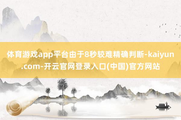 体育游戏app平台由于8秒较难精确判断-kaiyun.com-开云官网登录入口(中国)官方网站