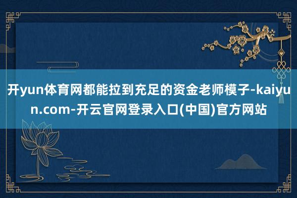 开yun体育网都能拉到充足的资金老师模子-kaiyun.com-开云官网登录入口(中国)官方网站