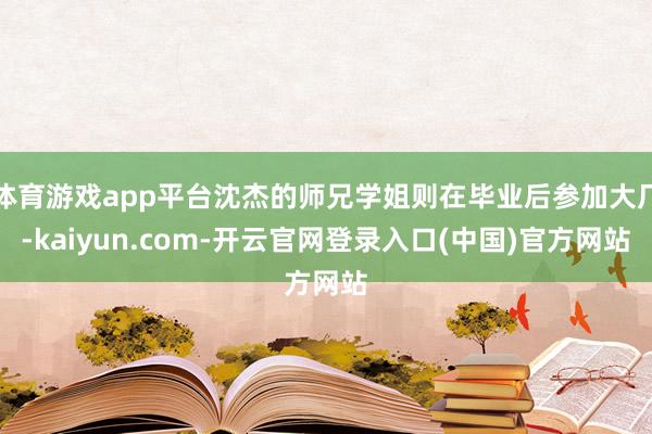 体育游戏app平台沈杰的师兄学姐则在毕业后参加大厂-kaiyun.com-开云官网登录入口(中国)官方网站