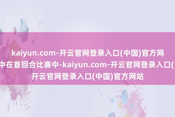 kaiyun.com-开云官网登录入口(中国)官方网站李梦在比赛中在首回合比赛中-kaiyun.com-开云官网登录入口(中国)官方网站