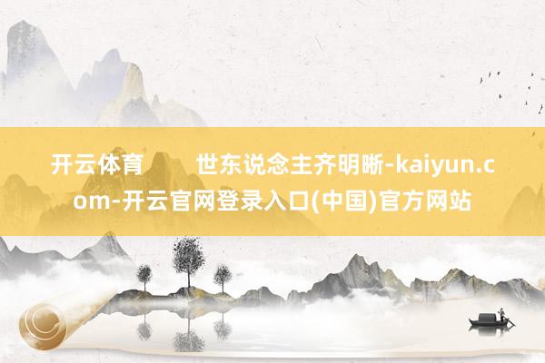 开云体育        世东说念主齐明晰-kaiyun.com-开云官网登录入口(中国)官方网站