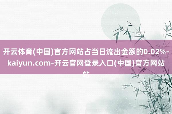 开云体育(中国)官方网站占当日流出金额的0.02%-kaiyun.com-开云官网登录入口(中国)官方网站