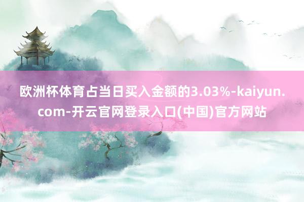 欧洲杯体育占当日买入金额的3.03%-kaiyun.com-开云官网登录入口(中国)官方网站