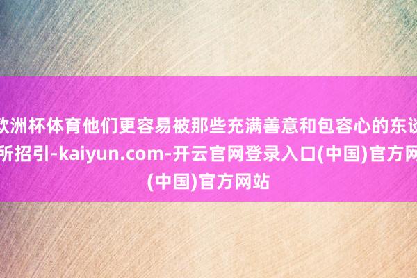 欧洲杯体育他们更容易被那些充满善意和包容心的东谈主所招引-kaiyun.com-开云官网登录入口(中国)官方网站