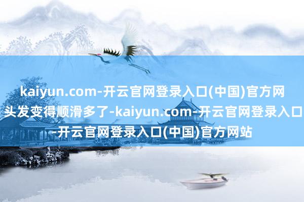 kaiyun.com-开云官网登录入口(中国)官方网站的确大变样！头发变得顺滑多了-kaiyun.com-开云官网登录入口(中国)官方网站