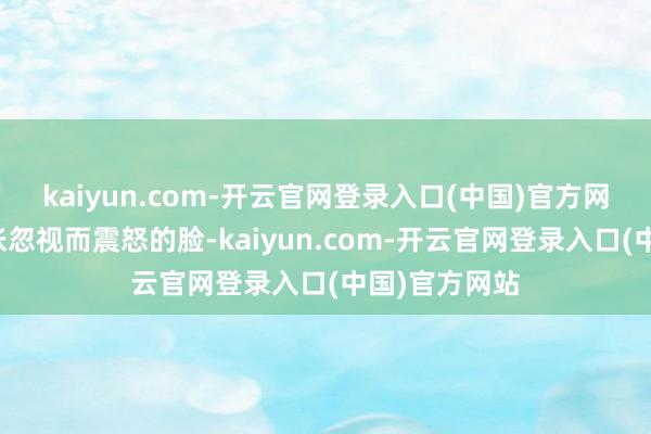 kaiyun.com-开云官网登录入口(中国)官方网站经久是一张忽视而震怒的脸-kaiyun.com-开云官网登录入口(中国)官方网站