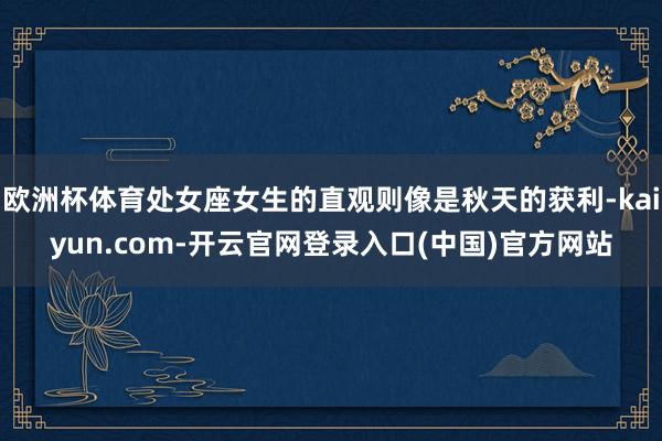 欧洲杯体育处女座女生的直观则像是秋天的获利-kaiyun.com-开云官网登录入口(中国)官方网站