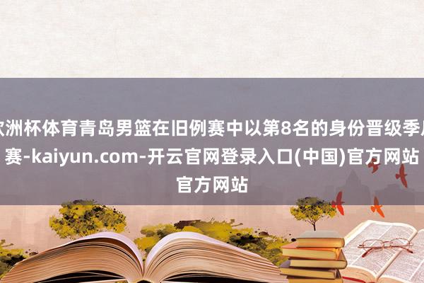 欧洲杯体育青岛男篮在旧例赛中以第8名的身份晋级季后赛-kaiyun.com-开云官网登录入口(中国)官方网站