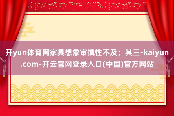 开yun体育网家具想象审慎性不及；其三-kaiyun.com-开云官网登录入口(中国)官方网站