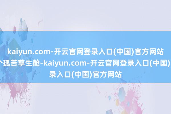 kaiyun.com-开云官网登录入口(中国)官方网站设有12个孤苦孳生舱-kaiyun.com-开云官网登录入口(中国)官方网站
