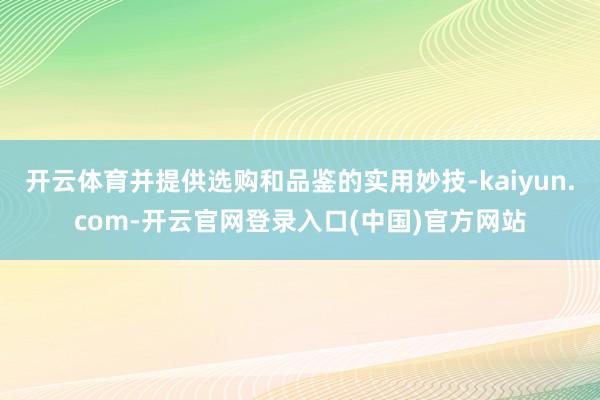 开云体育并提供选购和品鉴的实用妙技-kaiyun.com-开云官网登录入口(中国)官方网站