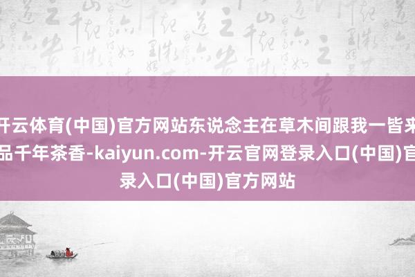 开云体育(中国)官方网站东说念主在草木间跟我一皆来武夷山品千年茶香-kaiyun.com-开云官网登录入口(中国)官方网站