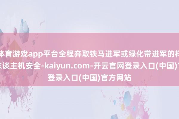 体育游戏app平台全程弃取铁马进军或绿化带进军的样子保险东谈主机安全-kaiyun.com-开云官网登录入口(中国)官方网站