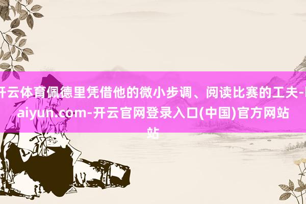 开云体育佩德里凭借他的微小步调、阅读比赛的工夫-kaiyun.com-开云官网登录入口(中国)官方网站