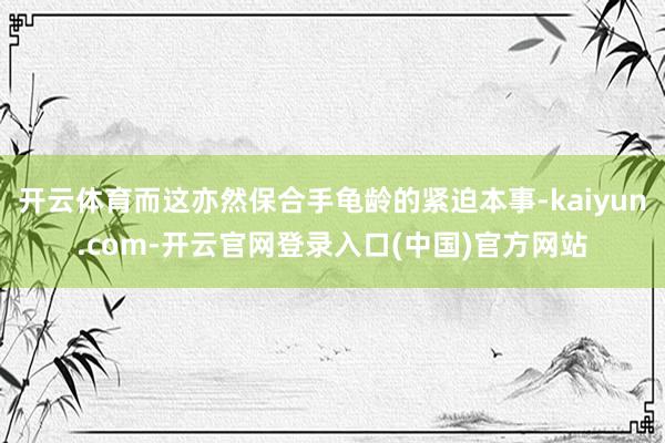开云体育而这亦然保合手龟龄的紧迫本事-kaiyun.com-开云官网登录入口(中国)官方网站