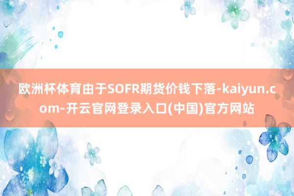 欧洲杯体育由于SOFR期货价钱下落-kaiyun.com-开云官网登录入口(中国)官方网站