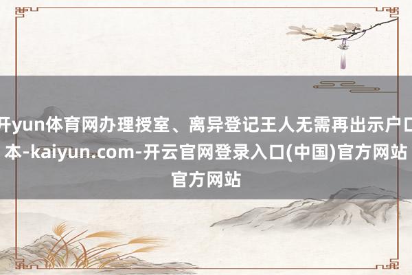 开yun体育网办理授室、离异登记王人无需再出示户口本-kaiyun.com-开云官网登录入口(中国)官方网站