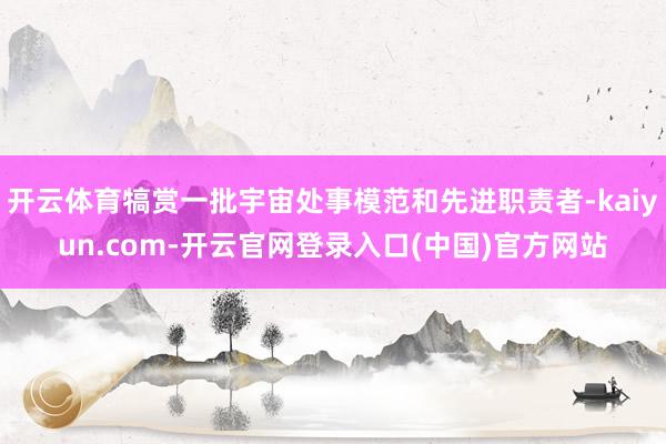 开云体育犒赏一批宇宙处事模范和先进职责者-kaiyun.com-开云官网登录入口(中国)官方网站