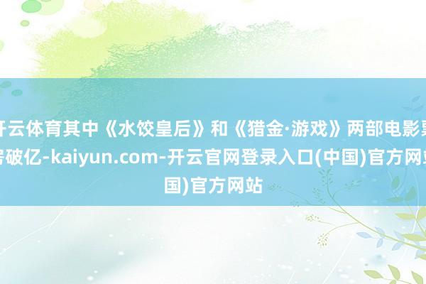 开云体育其中《水饺皇后》和《猎金·游戏》两部电影票房破亿-kaiyun.com-开云官网登录入口(中国)官方网站