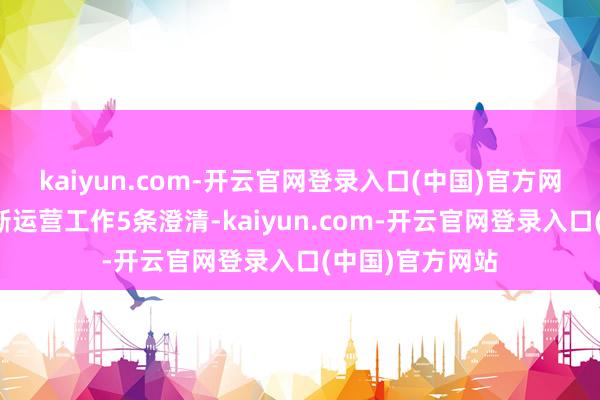 kaiyun.com-开云官网登录入口(中国)官方网站一是暂时中断运营工作5条澄清-kaiyun.com-开云官网登录入口(中国)官方网站