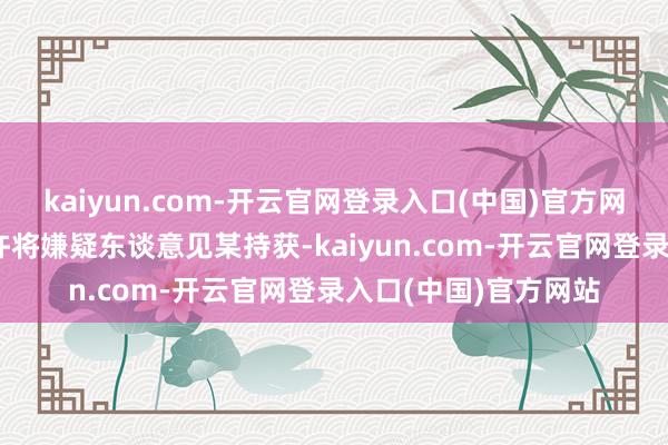 kaiyun.com-开云官网登录入口(中国)官方网站民警于当日17时许将嫌疑东谈意见某持获-kaiyun.com-开云官网登录入口(中国)官方网站