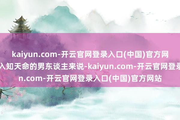 kaiyun.com-开云官网登录入口(中国)官方网站但关于那些还是步入知天命的男东谈主来说-kaiyun.com-开云官网登录入口(中国)官方网站