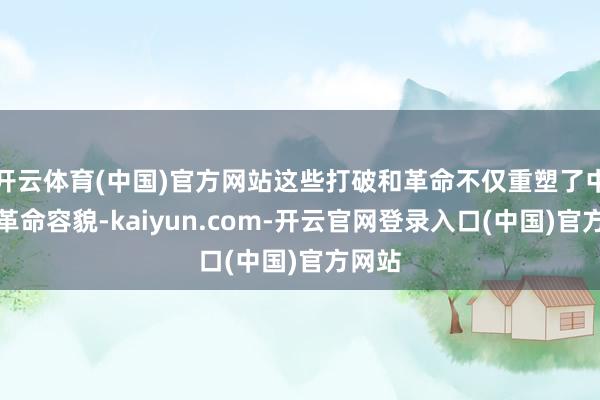 开云体育(中国)官方网站这些打破和革命不仅重塑了中国的革命容貌-kaiyun.com-开云官网登录入口(中国)官方网站