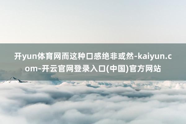 开yun体育网　　而这种口感绝非或然-kaiyun.com-开云官网登录入口(中国)官方网站