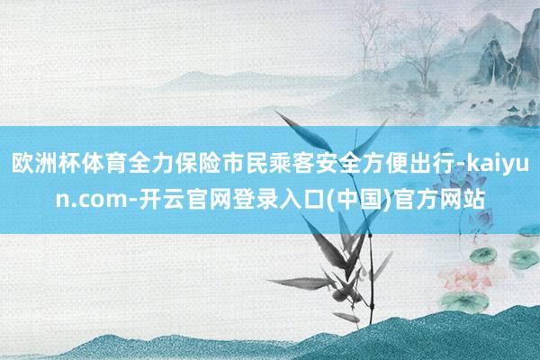 欧洲杯体育全力保险市民乘客安全方便出行-kaiyun.com-开云官网登录入口(中国)官方网站