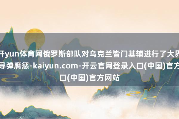 开yun体育网俄罗斯部队对乌克兰皆门基辅进行了大界限的导弹膺惩-kaiyun.com-开云官网登录入口(中国)官方网站