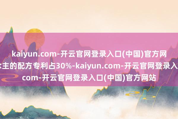 kaiyun.com-开云官网登录入口(中国)官方网站时期合鼓励说念主的配方专利占30%-kaiyun.com-开云官网登录入口(中国)官方网站