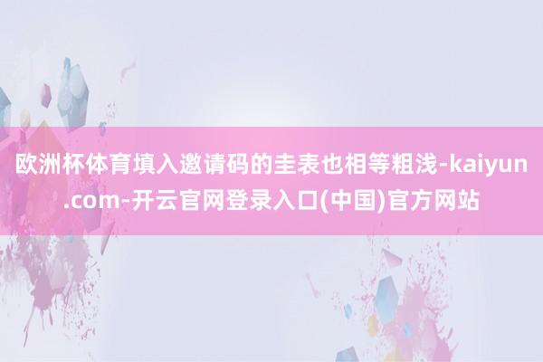 欧洲杯体育填入邀请码的圭表也相等粗浅-kaiyun.com-开云官网登录入口(中国)官方网站