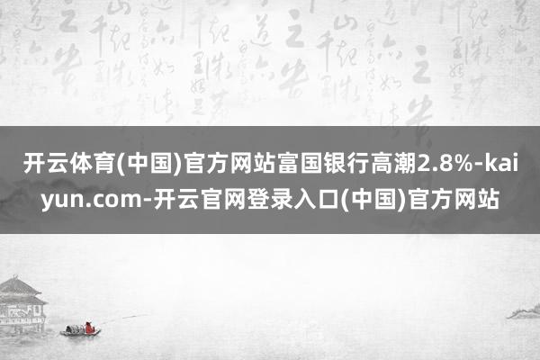 开云体育(中国)官方网站富国银行高潮2.8%-kaiyun.com-开云官网登录入口(中国)官方网站