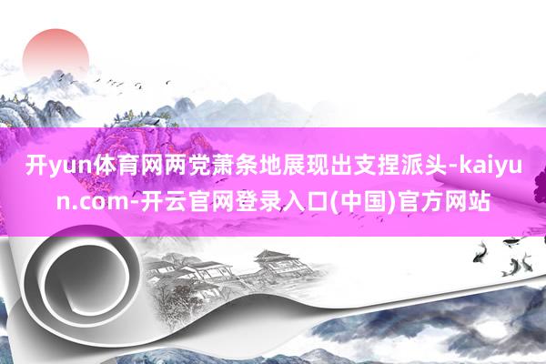 开yun体育网　　两党萧条地展现出支捏派头-kaiyun.com-开云官网登录入口(中国)官方网站