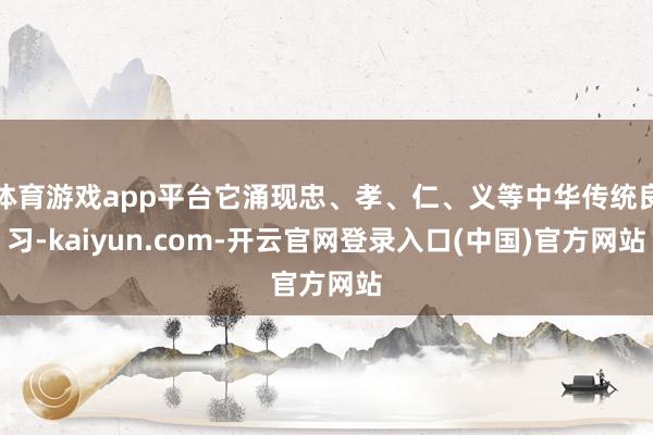 体育游戏app平台它涌现忠、孝、仁、义等中华传统良习-kaiyun.com-开云官网登录入口(中国)官方网站