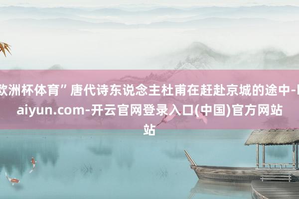 欧洲杯体育”唐代诗东说念主杜甫在赶赴京城的途中-kaiyun.com-开云官网登录入口(中国)官方网站