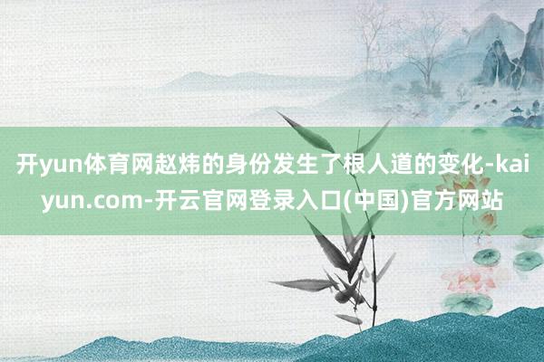 开yun体育网赵炜的身份发生了根人道的变化-kaiyun.com-开云官网登录入口(中国)官方网站