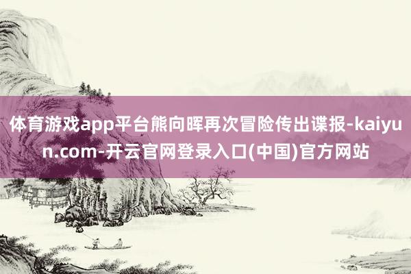 体育游戏app平台熊向晖再次冒险传出谍报-kaiyun.com-开云官网登录入口(中国)官方网站