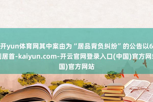 开yun体育网其中案由为“居品背负纠纷”的公告以6则居首-kaiyun.com-开云官网登录入口(中国)官方网站