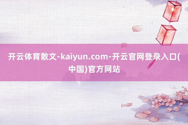 开云体育散文-kaiyun.com-开云官网登录入口(中国)官方网站