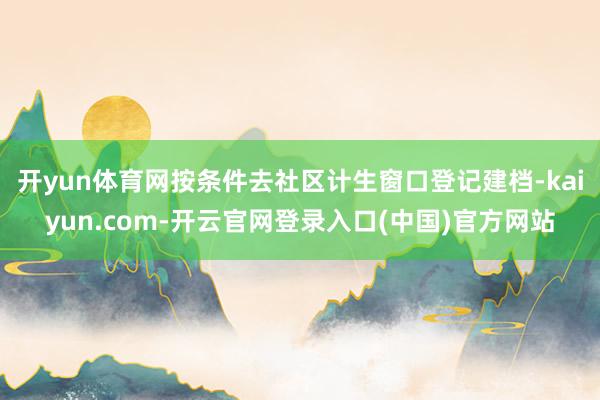 开yun体育网按条件去社区计生窗口登记建档-kaiyun.com-开云官网登录入口(中国)官方网站