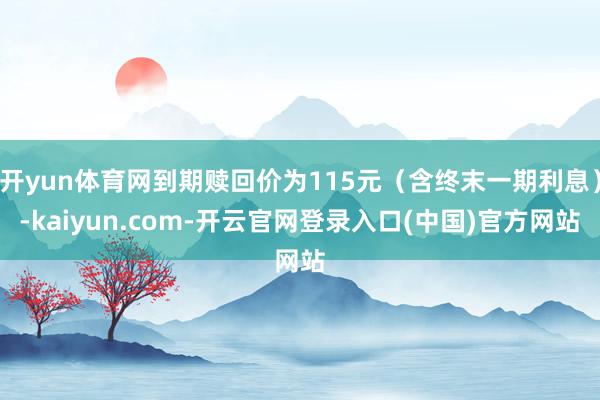 开yun体育网到期赎回价为115元（含终末一期利息）-kaiyun.com-开云官网登录入口(中国)官方网站