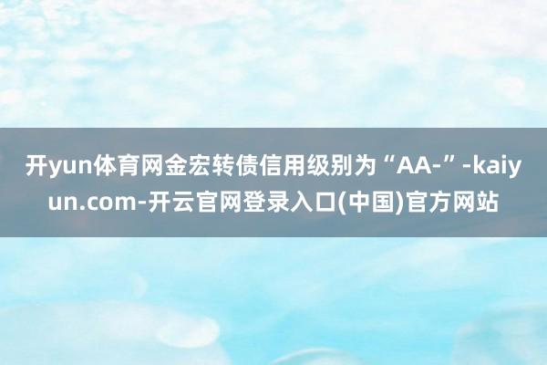开yun体育网金宏转债信用级别为“AA-”-kaiyun.com-开云官网登录入口(中国)官方网站