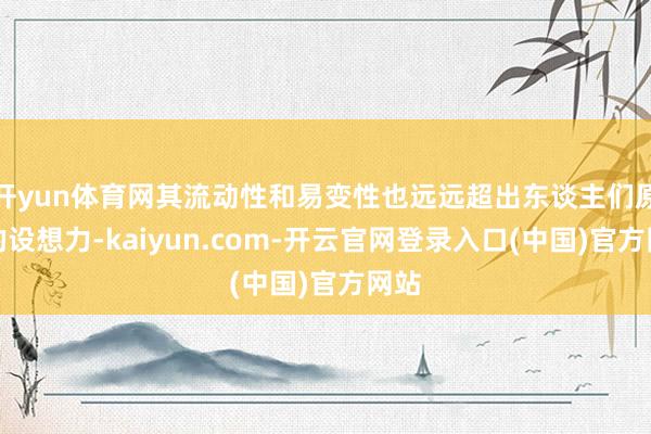 开yun体育网其流动性和易变性也远远超出东谈主们原有的设想力-kaiyun.com-开云官网登录入口(中国)官方网站