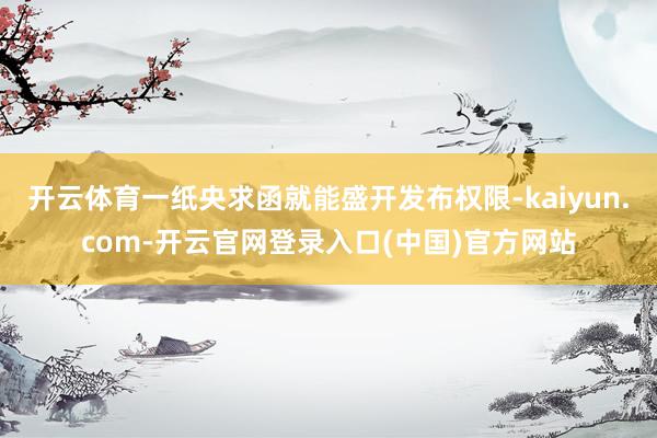 开云体育一纸央求函就能盛开发布权限-kaiyun.com-开云官网登录入口(中国)官方网站