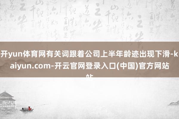 开yun体育网有关词跟着公司上半年龄迹出现下滑-kaiyun.com-开云官网登录入口(中国)官方网站