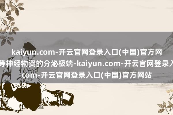 kaiyun.com-开云官网登录入口(中国)官方网站褪黑素、多巴胺等神经物资的分泌极端-kaiyun.com-开云官网登录入口(中国)官方网站
